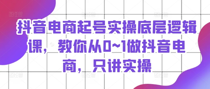 抖音電商起號實操底層邏輯課，教你從0~1做抖音電商，只講實操插圖