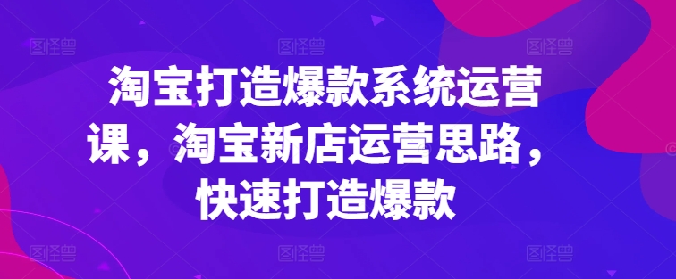 淘寶打造爆款系統(tǒng)運(yùn)營(yíng)課，淘寶新店運(yùn)營(yíng)思路，快速打造爆款插圖