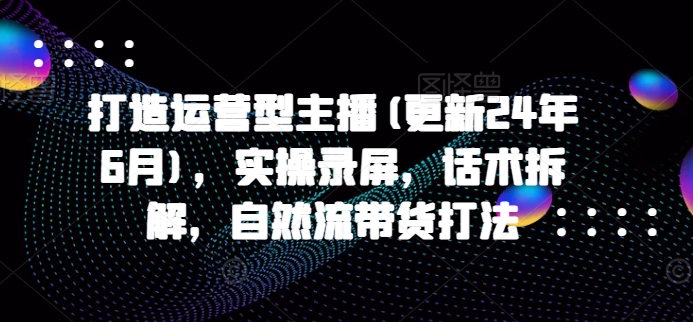 打造運(yùn)營(yíng)型主播(更新24年9月)，實(shí)操錄屏，話(huà)術(shù)拆解，自然流帶貨打法插圖