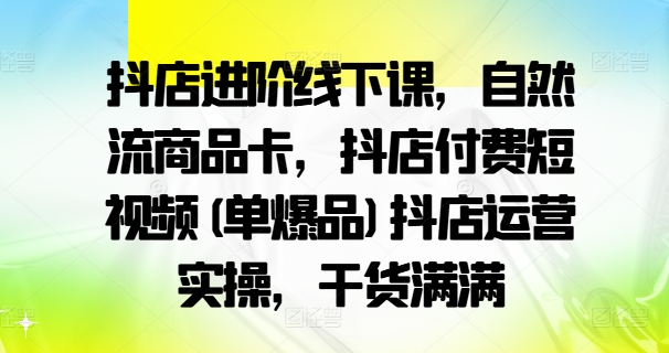 抖店進(jìn)階線下課，自然流商品卡，抖店付費(fèi)短視頻(單爆品)抖店運(yùn)營(yíng)實(shí)操，干貨滿滿插圖