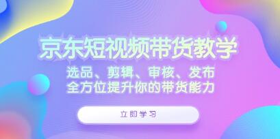 《京東短視頻帶貨》選品、剪輯、審核、發(fā)布，全方位提升你的帶貨能力插圖