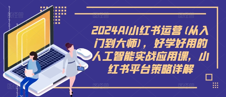 2024AI小紅書運營(從入門到大師)，好學(xué)好用的人工智能實戰(zhàn)應(yīng)用課，小紅書平臺策略詳解