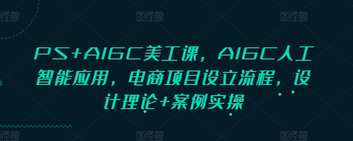 PS+AIGC美工課，AIGC人工智能應用，電商項目設(shè)立流程，設(shè)計理論+案例實操